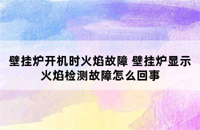 壁挂炉开机时火焰故障 壁挂炉显示火焰检测故障怎么回事